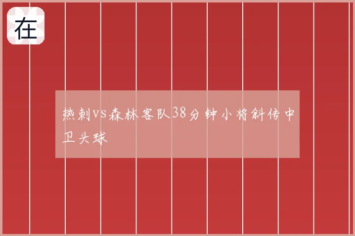 热刺vs森林客队38分钟小将斜传中卫头球