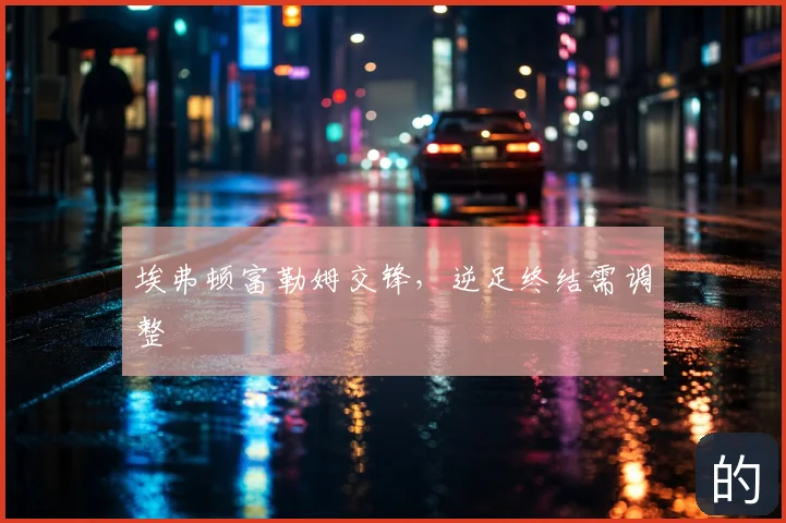 埃弗顿富勒姆交锋,逆足终结需调整