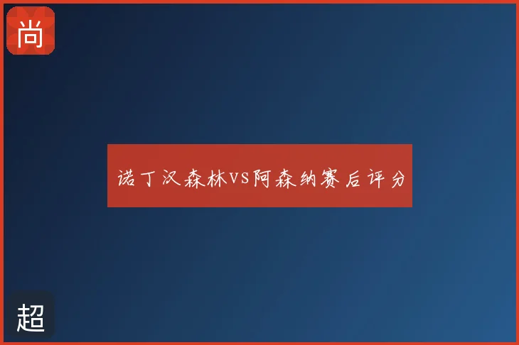 诺丁汉森林vs阿森纳赛后评分