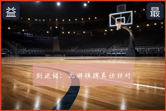 别进错：元游棋牌真伪核对